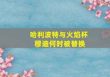 哈利波特与火焰杯 穆迪何时被替换